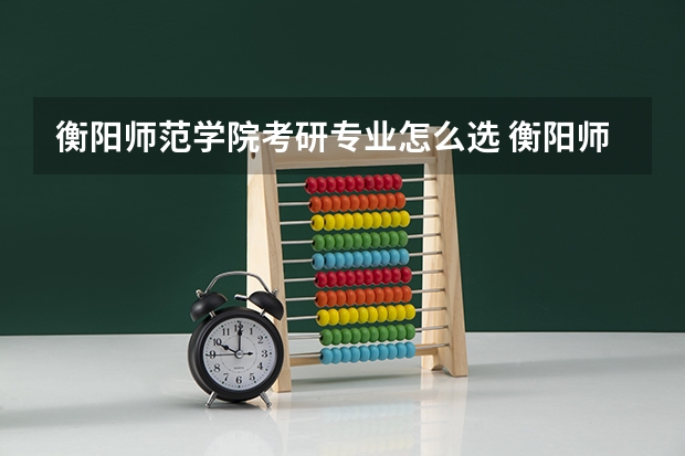 衡阳师范学院考研专业怎么选 衡阳师范学院考研专业目录大全