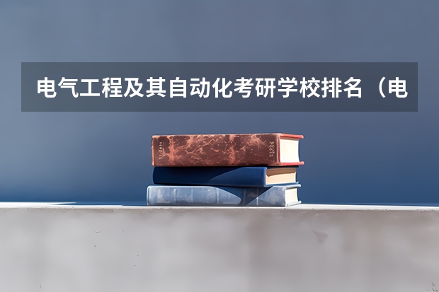 电气工程及其自动化考研学校排名（电气工程及其自动化考研学校的排名？）
