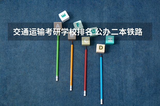 交通运输考研学校排名 公办二本铁路大学排名