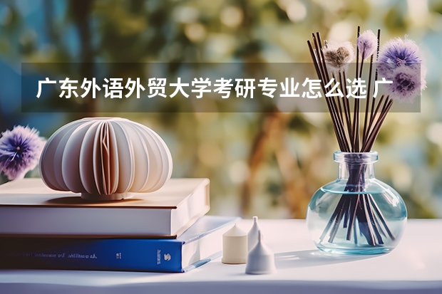 广东外语外贸大学考研专业怎么选 广东外语外贸大学考研专业目录大全