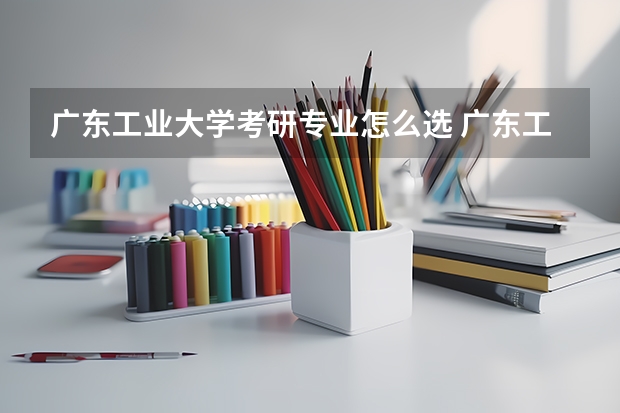 广东工业大学考研专业怎么选 广东工业大学考研专业目录大全