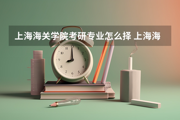上海海关学院考研专业怎么择 上海海关学院考研专业推荐