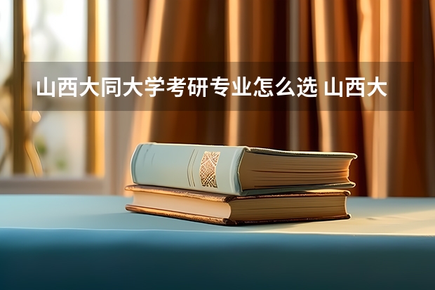 山西大同大学考研专业怎么选 山西大同大学考研专业目录大全