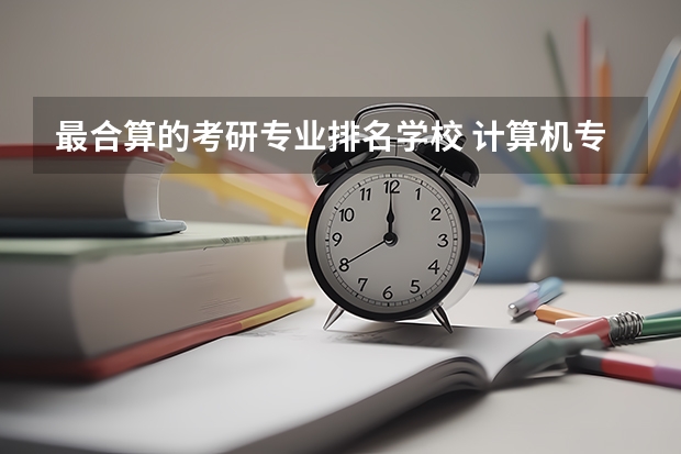 最合算的考研专业排名学校 计算机专业考研 选学校