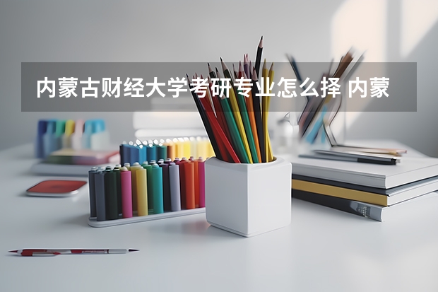 内蒙古财经大学考研专业怎么择 内蒙古财经大学考研专业推荐
