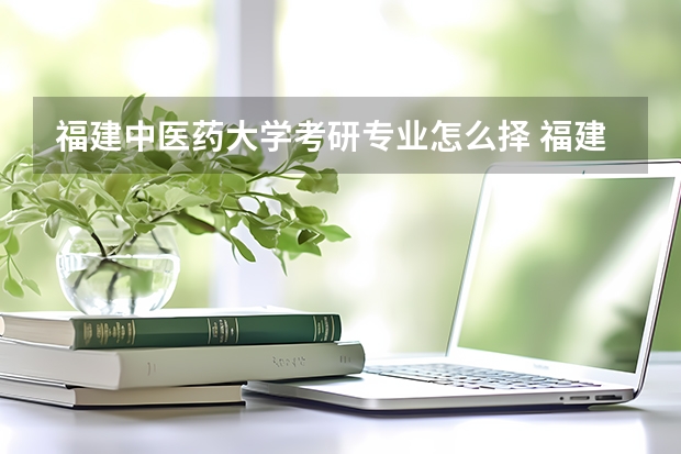 福建中医药大学考研专业怎么择 福建中医药大学考研专业推荐