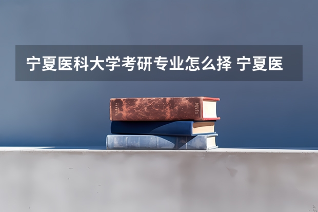 宁夏医科大学考研专业怎么择 宁夏医科大学考研专业推荐