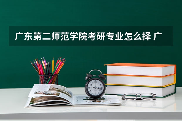广东第二师范学院考研专业怎么择 广东第二师范学院考研专业推荐