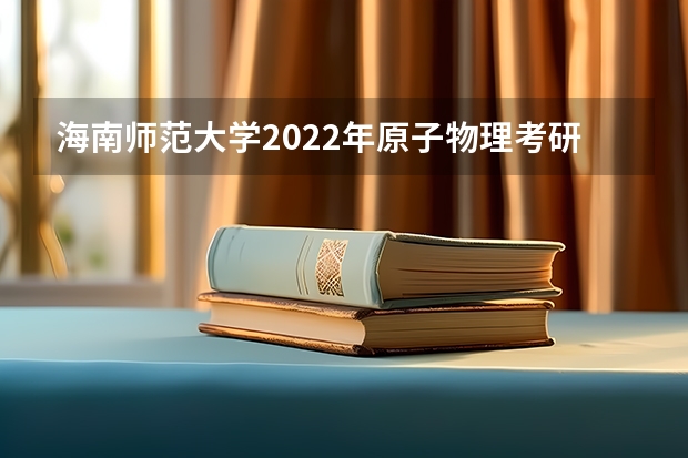 海南师范大学2022年原子物理考研复试大纲