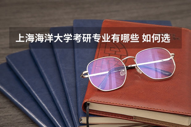 上海海洋大学考研专业有哪些 如何选择自己的考研专业