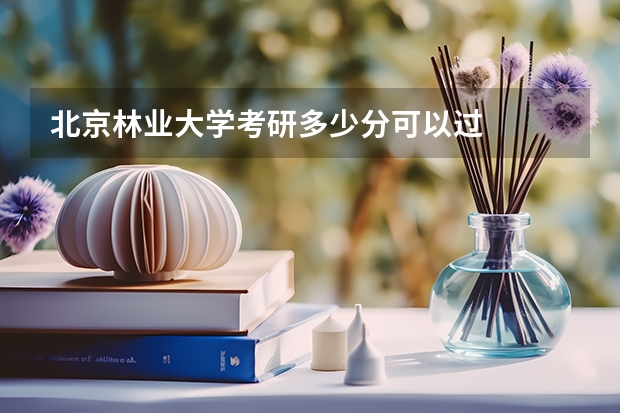 北京林业大学考研多少分可以过
