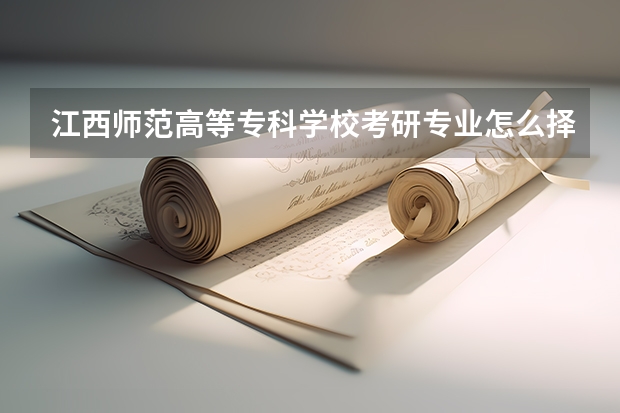 江西师范高等专科学校考研专业怎么择 江西师范高等专科学校考研专业推荐