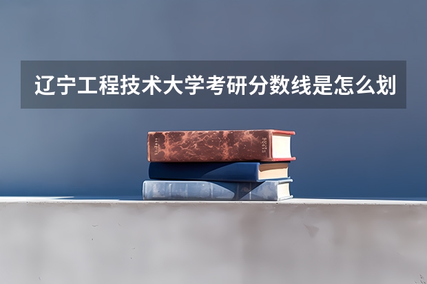 辽宁工程技术大学考研分数线是怎么划定的