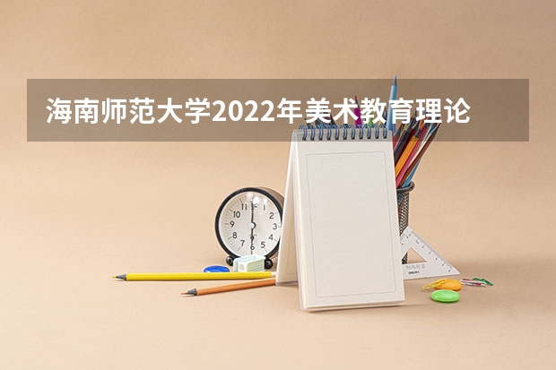 海南师范大学2022年美术教育理论考研复试大纲 考研复试是笔试还是面试