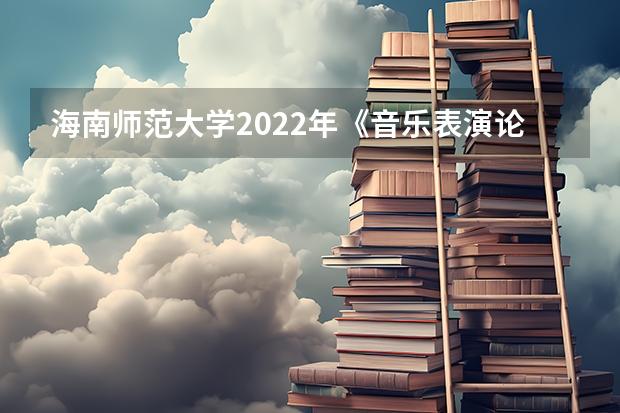 海南师范大学2022年《音乐表演论文写作》考研复试大纲 海南师范大学2022年语言学理论考研复试大纲