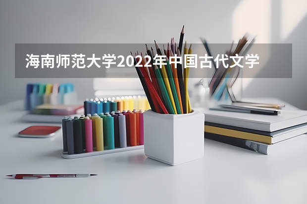 海南师范大学2022年中国古代文学考研复试大纲 海南师范大学2022年《音乐表演论文写作》考研复试大纲