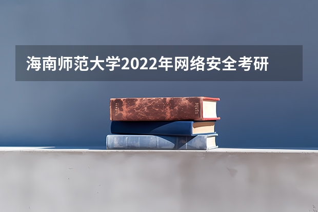 海南师范大学2022年网络安全考研复试大纲 重庆邮电大学考研复试时间及云考场安排的通知