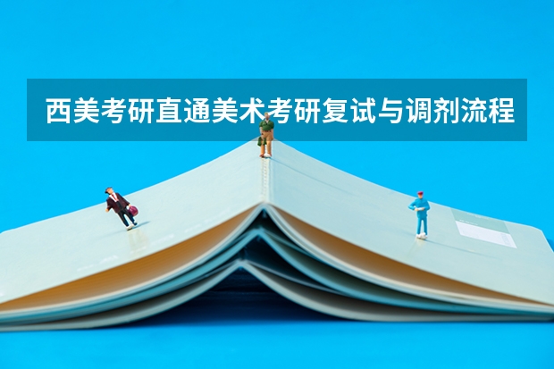 西美考研直通美术考研复试与调剂流程大揭秘 考研复试：流程是怎么样的