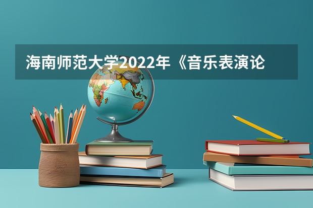 海南师范大学2022年《音乐表演论文写作》考研复试大纲 2022年考研复试流程及面试问题
