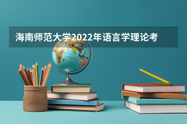 海南师范大学2022年语言学理论考研复试大纲 考研复试流程有哪些