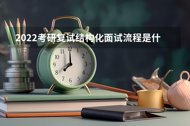 2022考研复试结构化面试流程是什么 考研复试流程及调剂注意事项