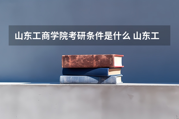 山东工商学院考研条件是什么 山东工商学院考研院校排名
