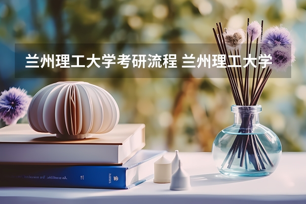 兰州理工大学考研流程 兰州理工大学考研复试大纲