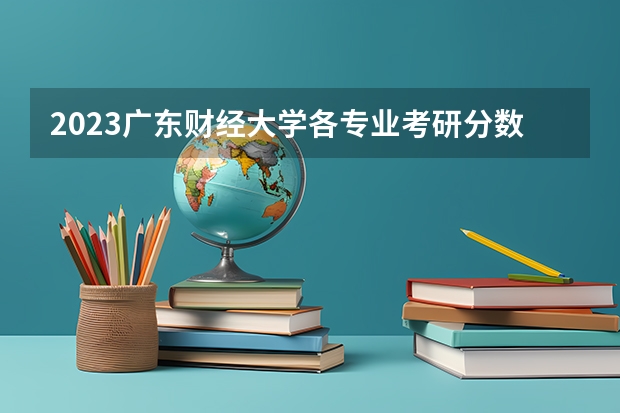 2023广东财经大学各专业考研分数线 历年考研分数线汇总