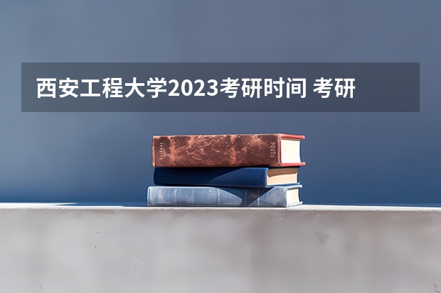 西安工程大学2023考研时间 考研流程