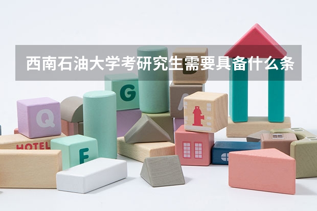 西南石油大学考研究生需要具备什么条件 西南石油大学考研考哪些科目