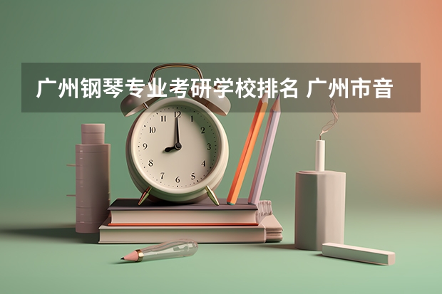 广州钢琴专业考研学校排名 广州市音乐专业学校？