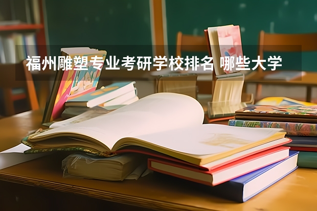 福州雕塑专业考研学校排名 哪些大学有工业设计与工程专业考研院校排名