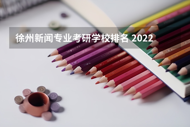 徐州新闻专业考研学校排名 2022那个学校药学考研招的多