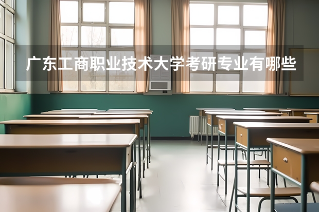 广东工商职业技术大学考研专业有哪些 广东工商职业技术大学研究生专业大类划分