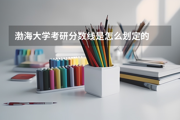渤海大学考研分数线是怎么划定的