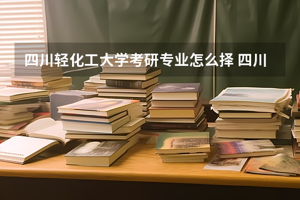 四川轻化工大学考研专业怎么择 四川轻化工大学考研专业推荐