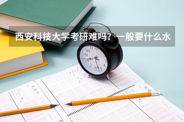 西安科技大学考研难吗？一般要什么水平才可以进入？