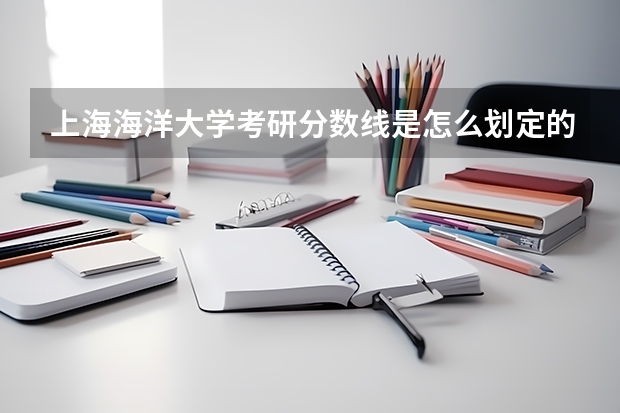 上海海洋大学考研分数线是怎么划定的