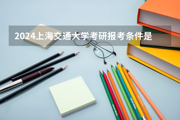 2024上海交通大学考研报考条件是什么？