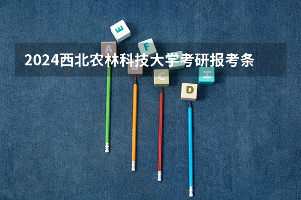 2024西北农林科技大学考研报考条件是什么？