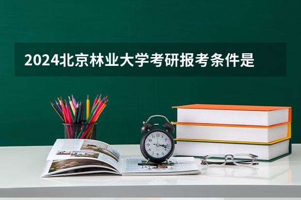 2024北京林业大学考研报考条件是什么？