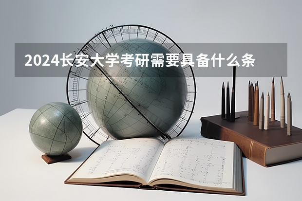 2024长安大学考研需要具备什么条件