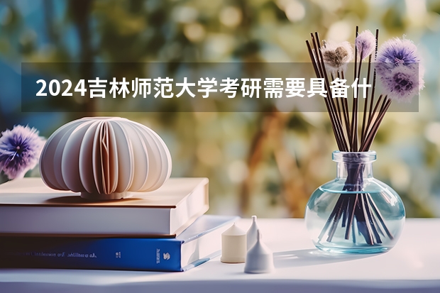 2024吉林师范大学考研需要具备什么条件