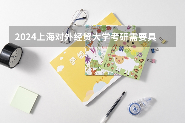 2024上海对外经贸大学考研需要具备什么条件