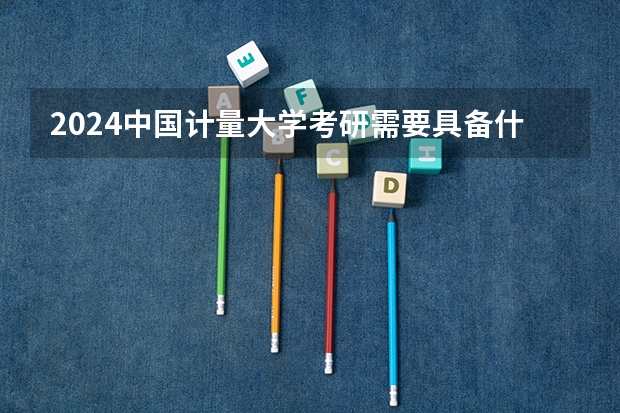 2024中国计量大学考研需要具备什么条件