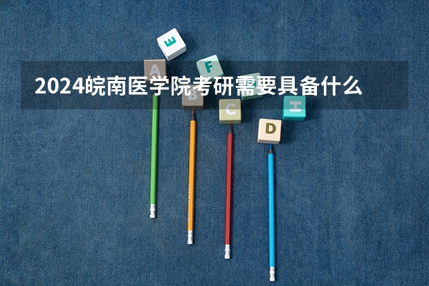 2024皖南医学院考研需要具备什么条件