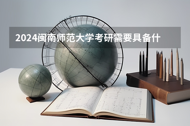 2024闽南师范大学考研需要具备什么条件