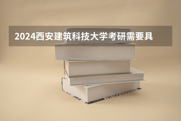 2024西安建筑科技大学考研需要具备什么条件
