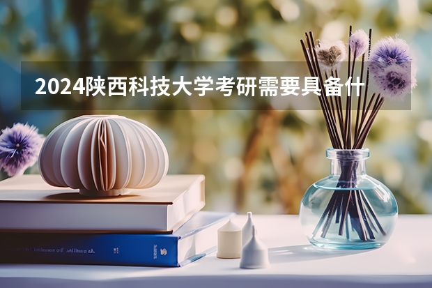 2024陕西科技大学考研需要具备什么条件