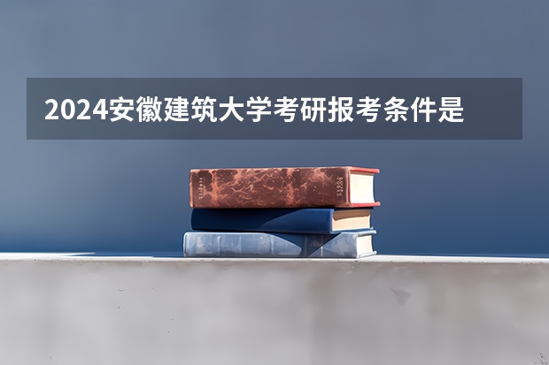 2024安徽建筑大学考研报考条件是什么？